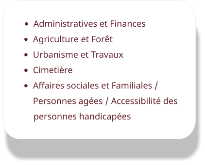 •	Administratives et Finances •	Agriculture et Forêt •	Urbanisme et Travaux •	Cimetière •	Affaires sociales et Familiales / Personnes agées / Accessibilité des personnes handicapées