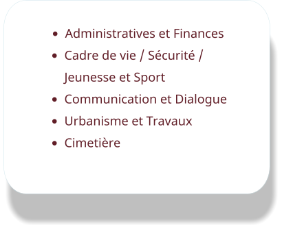 •	Administratives et Finances •	Cadre de vie / Sécurité / Jeunesse et Sport •	Communication et Dialogue •	Urbanisme et Travaux •	Cimetière