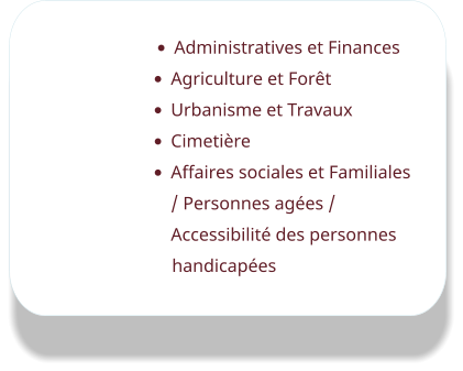 •	Administratives et Finances •	Agriculture et Forêt •	Urbanisme et Travaux •	Cimetière •	Affaires sociales et Familiales / Personnes agées / Accessibilité des personnes handicapées