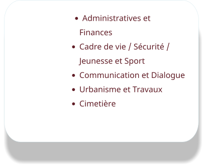 •	Administratives et Finances •	Cadre de vie / Sécurité / Jeunesse et Sport •	Communication et Dialogue •	Urbanisme et Travaux •	Cimetière