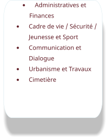 •	Administratives et Finances •	Cadre de vie / Sécurité / Jeunesse et Sport •	Communication et Dialogue •	Urbanisme et Travaux •	Cimetière