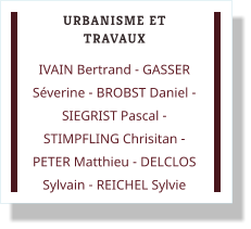 URBANISME ET TRAVAUX IVAIN Bertrand - GASSER Séverine - BROBST Daniel - SIEGRIST Pascal - STIMPFLING Chrisitan - PETER Matthieu - DELCLOS Sylvain - REICHEL Sylvie